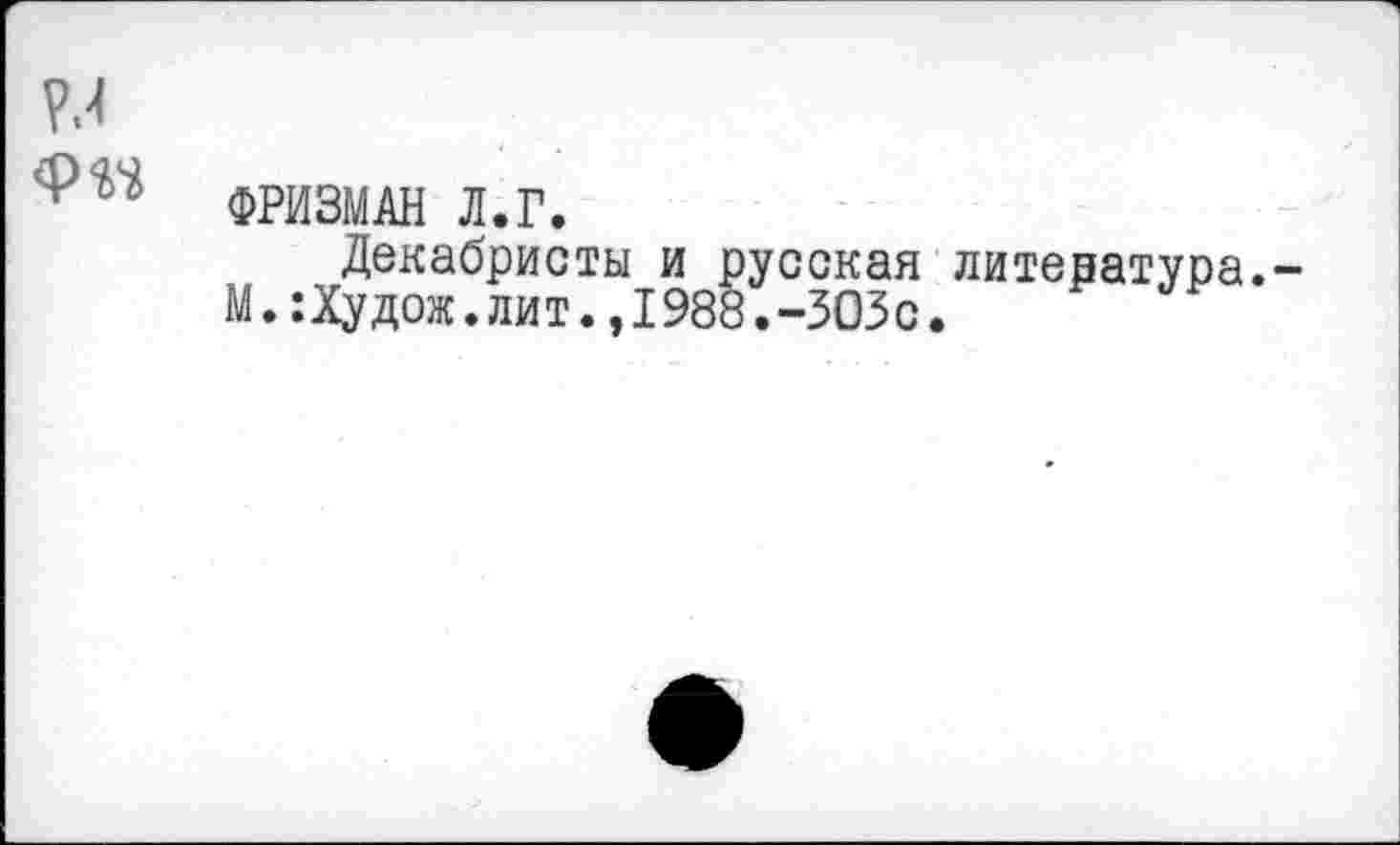 ﻿ФРИЗМАН Л.Г.
Декабристы и русская литература.
М.:Худож.лит.,1988.-303с.